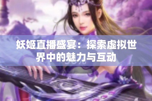 妖姬直播盛宴：探索虚拟世界中的魅力与互动