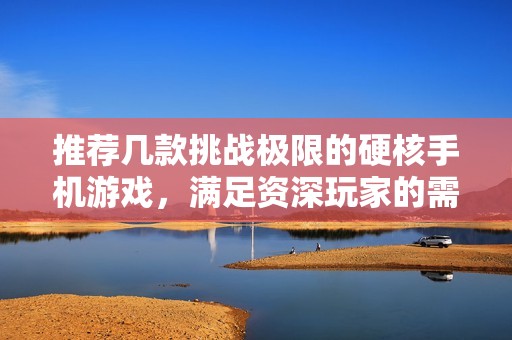 推荐几款挑战极限的硬核手机游戏，满足资深玩家的需求