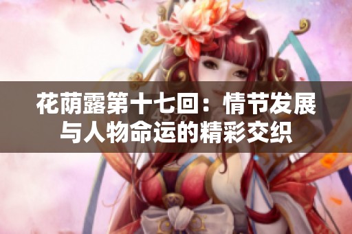 花荫露第十七回：情节发展与人物命运的精彩交织