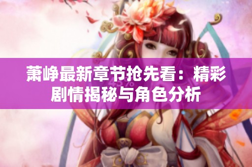 萧峥最新章节抢先看：精彩剧情揭秘与角色分析