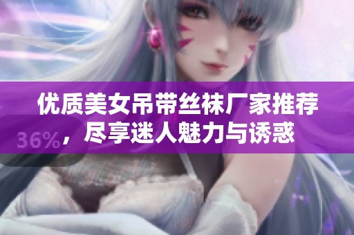 优质美女吊带丝袜厂家推荐，尽享迷人魅力与诱惑