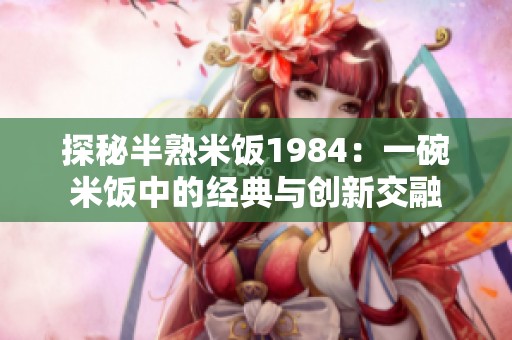探秘半熟米饭1984：一碗米饭中的经典与创新交融