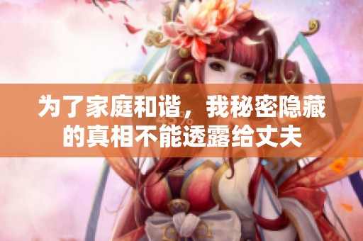 为了家庭和谐，我秘密隐藏的真相不能透露给丈夫