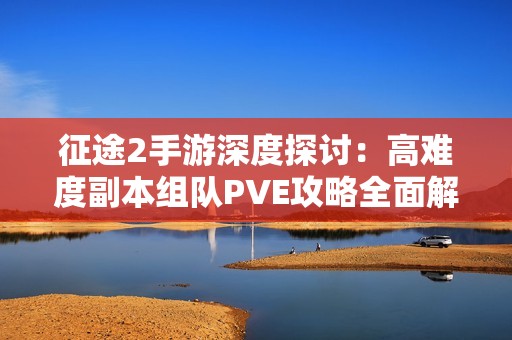 征途2手游深度探讨：高难度副本组队PVE攻略全面解析