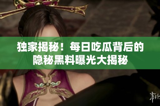 独家揭秘！每日吃瓜背后的隐秘黑料曝光大揭秘
