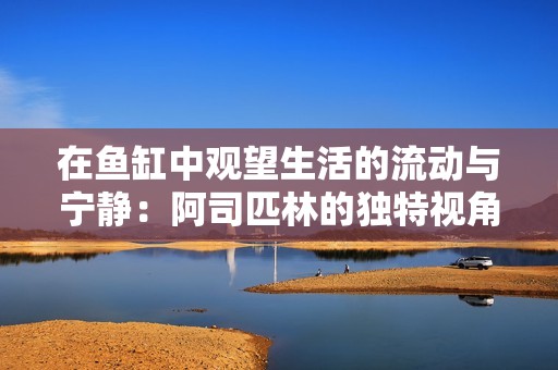 在鱼缸中观望生活的流动与宁静：阿司匹林的独特视角