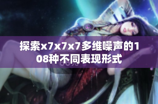 探索x7x7x7多维噪声的108种不同表现形式