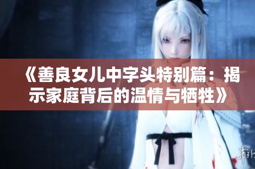 《善良女儿中字头特别篇：揭示家庭背后的温情与牺牲》