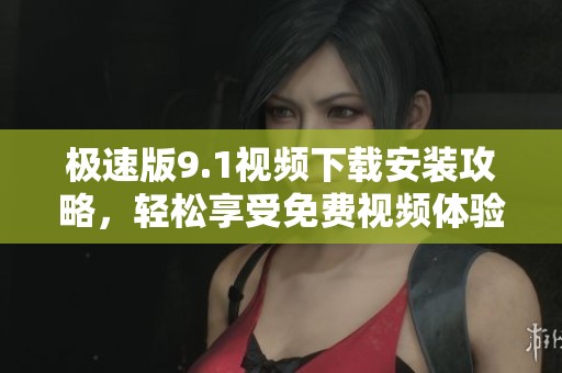 极速版9.1视频下载安装攻略，轻松享受免费视频体验