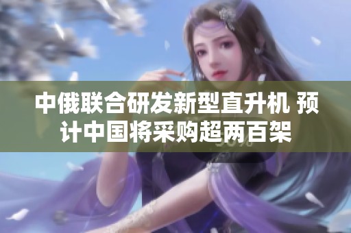 中俄联合研发新型直升机 预计中国将采购超两百架