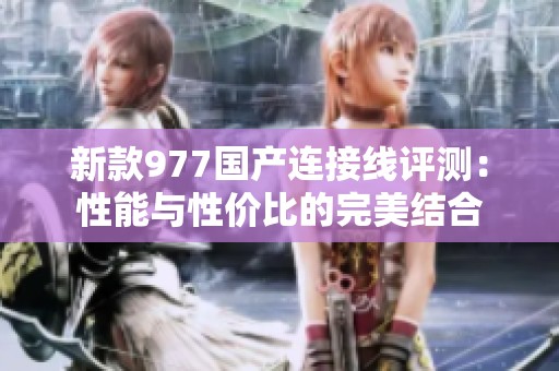 新款977国产连接线评测：性能与性价比的完美结合