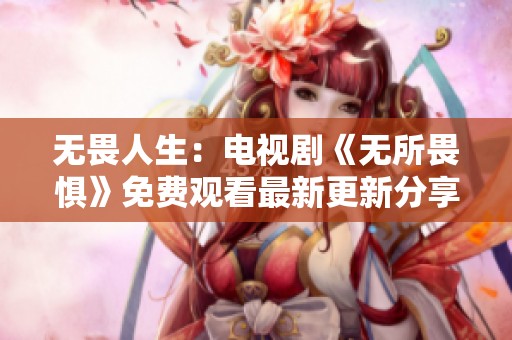无畏人生：电视剧《无所畏惧》免费观看最新更新分享