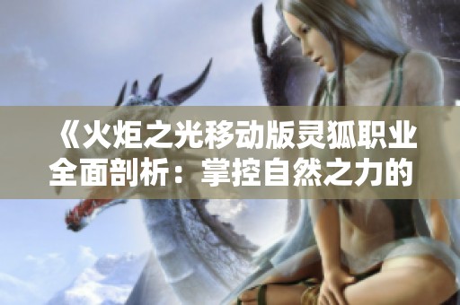《火炬之光移动版灵狐职业全面剖析：掌控自然之力的远程舞者》