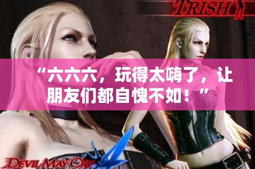 “六六六，玩得太嗨了，让朋友们都自愧不如！”