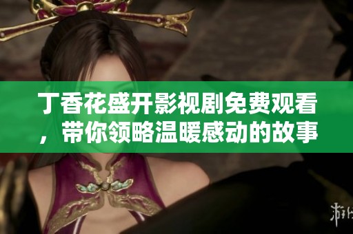 丁香花盛开影视剧免费观看，带你领略温暖感动的故事