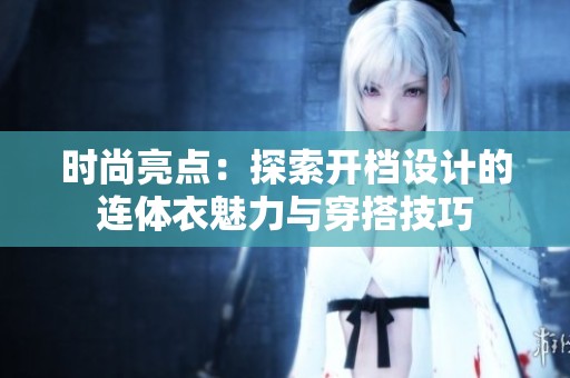 时尚亮点：探索开档设计的连体衣魅力与穿搭技巧