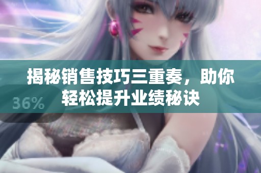 揭秘销售技巧三重奏，助你轻松提升业绩秘诀