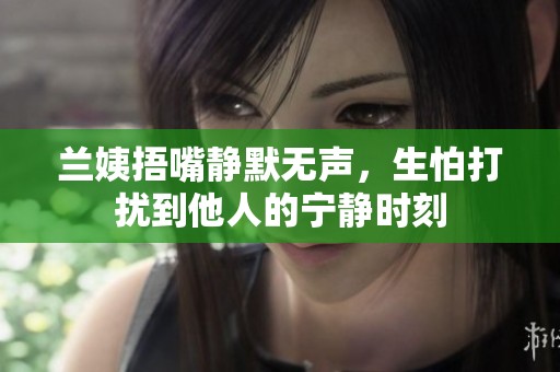 兰姨捂嘴静默无声，生怕打扰到他人的宁静时刻