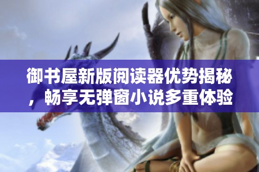 御书屋新版阅读器优势揭秘，畅享无弹窗小说多重体验