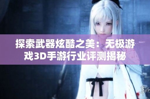 探索武器炫酷之美：无极游戏3D手游行业评测揭秘