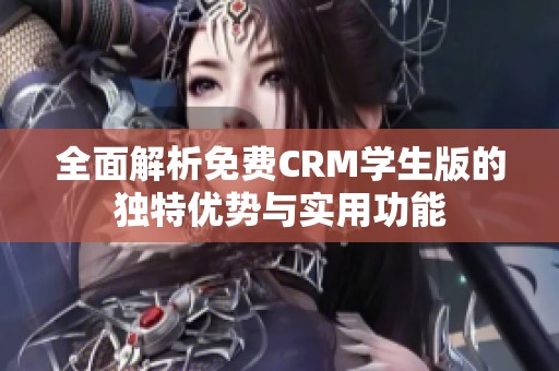 全面解析免费CRM学生版的独特优势与实用功能