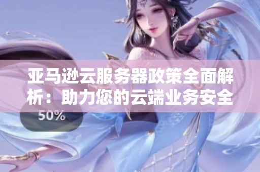 亚马逊云服务器政策全面解析：助力您的云端业务安全发展