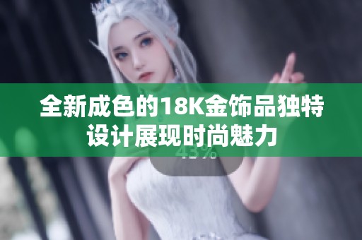 全新成色的18K金饰品独特设计展现时尚魅力
