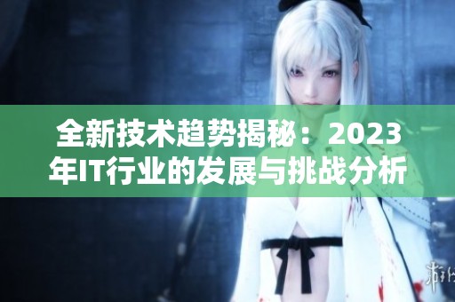 全新技术趋势揭秘：2023年IT行业的发展与挑战分析