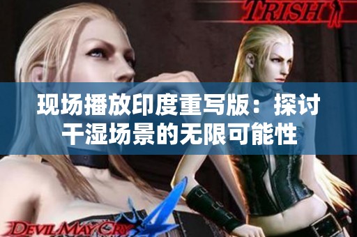 现场播放印度重写版：探讨干湿场景的无限可能性