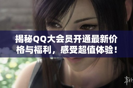 揭秘QQ大会员开通最新价格与福利，感受超值体验！
