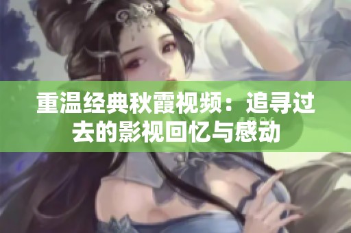 重温经典秋霞视频：追寻过去的影视回忆与感动
