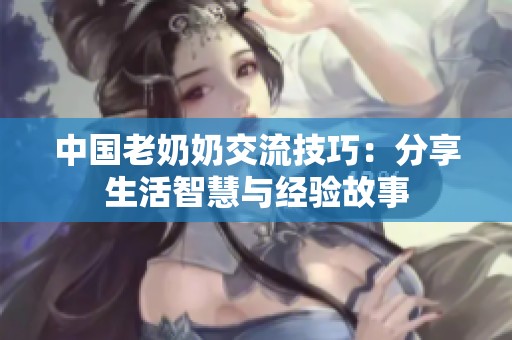 中国老奶奶交流技巧：分享生活智慧与经验故事