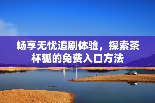 畅享无忧追剧体验，探索茶杯狐的免费入口方法