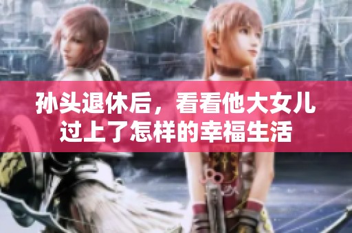 孙头退休后，看看他大女儿过上了怎样的幸福生活