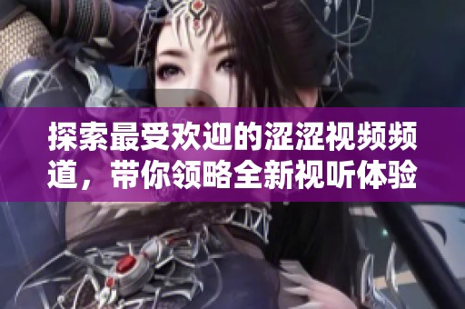 探索最受欢迎的涩涩视频频道，带你领略全新视听体验