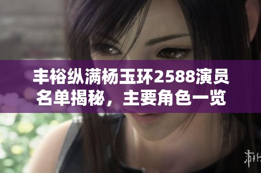 丰裕纵满杨玉环2588演员名单揭秘，主要角色一览
