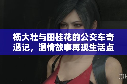 杨大壮与田桂花的公交车奇遇记，温情故事再现生活点滴