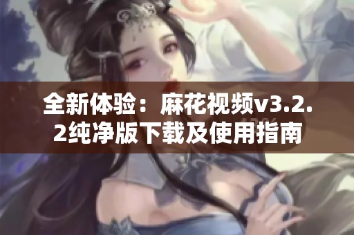 全新体验：麻花视频v3.2.2纯净版下载及使用指南