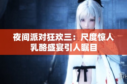 夜间派对狂欢三：尺度惊人乳酪盛宴引人瞩目