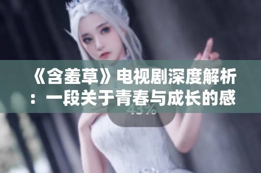 《含羞草》电视剧深度解析：一段关于青春与成长的感人故事