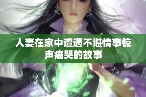 人妻在家中遭遇不堪情事惊声痛哭的故事