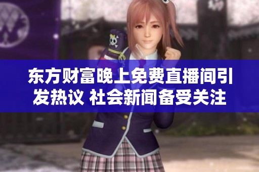 东方财富晚上免费直播间引发热议 社会新闻备受关注