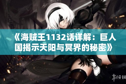 《海贼王1132话详解：巨人国揭示天阳与冥界的秘密》