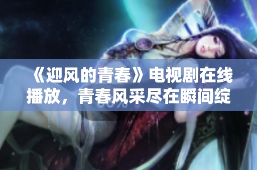 《迎风的青春》电视剧在线播放，青春风采尽在瞬间绽放