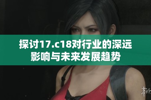 探讨17.c18对行业的深远影响与未来发展趋势