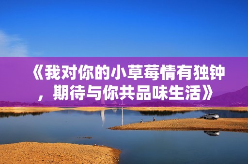 《我对你的小草莓情有独钟，期待与你共品味生活》