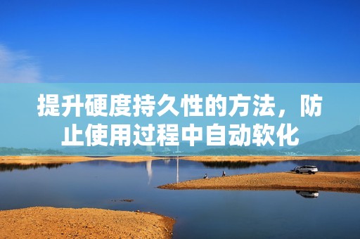 提升硬度持久性的方法，防止使用过程中自动软化