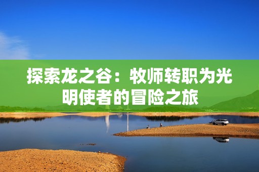 探索龙之谷：牧师转职为光明使者的冒险之旅