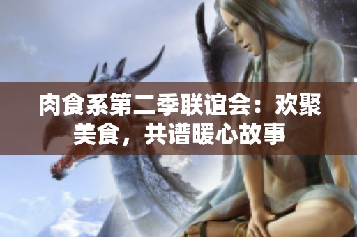 肉食系第二季联谊会：欢聚美食，共谱暖心故事