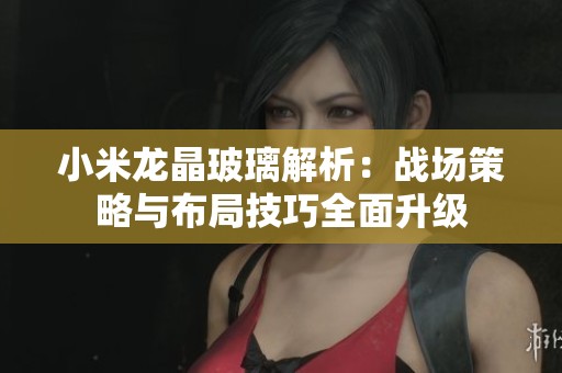 小米龙晶玻璃解析：战场策略与布局技巧全面升级